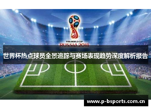 世界杯热点球员全景追踪与赛场表现趋势深度解析报告