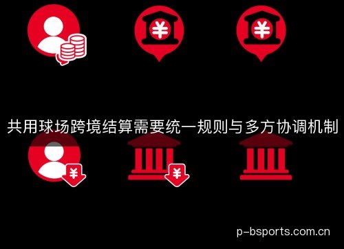 共用球场跨境结算需要统一规则与多方协调机制