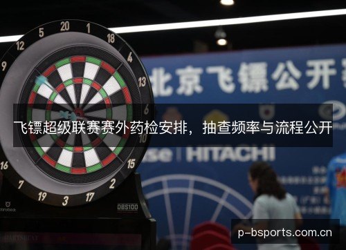 飞镖超级联赛赛外药检安排,抽查频率与流程公开 飞镖超级联赛赛外药检安排,抽查频率与流程公开
